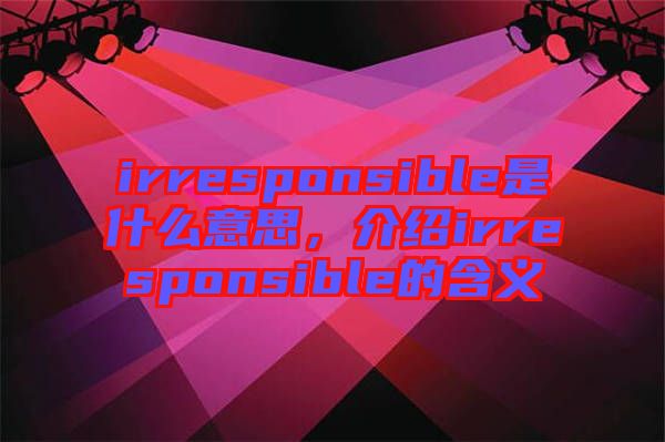 irresponsible是什么意思，介紹irresponsible的含義