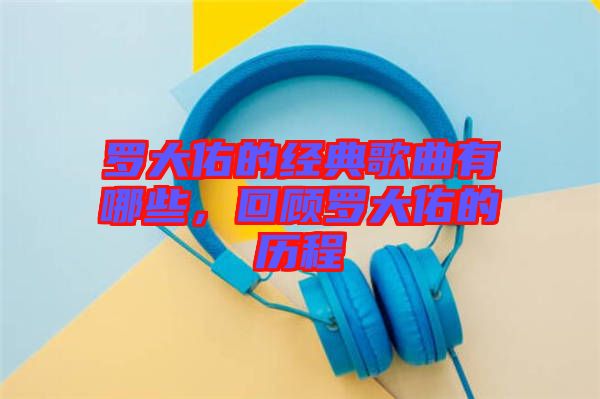 羅大佑的經(jīng)典歌曲有哪些，回顧羅大佑的歷程