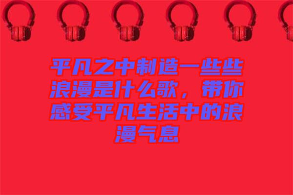 平凡之中制造一些些浪漫是什么歌，帶你感受平凡生活中的浪漫氣息