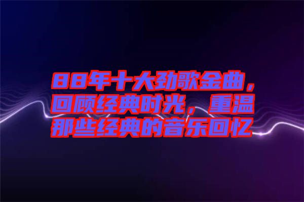 88年十大勁歌金曲，回顧經(jīng)典時光，重溫那些經(jīng)典的音樂回憶