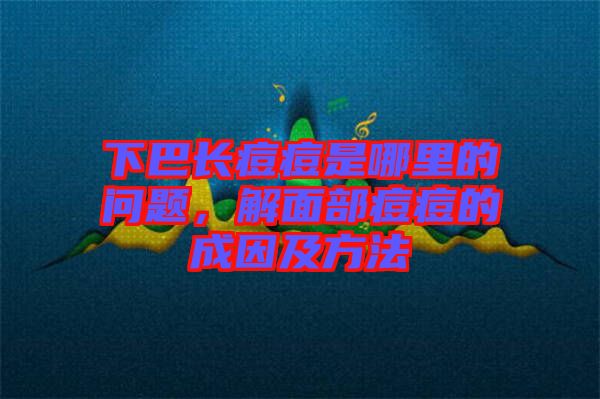 下巴長痘痘是哪里的問題，解面部痘痘的成因及方法