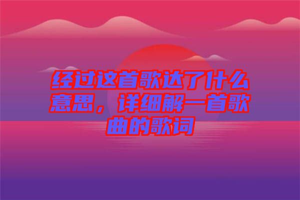 經(jīng)過這首歌達(dá)了什么意思，詳細(xì)解一首歌曲的歌詞