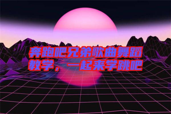 奔跑吧兄弟歌曲舞蹈教學(xué)，一起來學(xué)跳吧