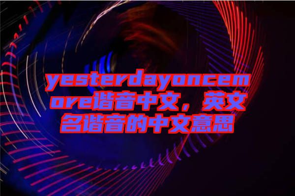 yesterdayoncemore諧音中文，英文名諧音的中文意思