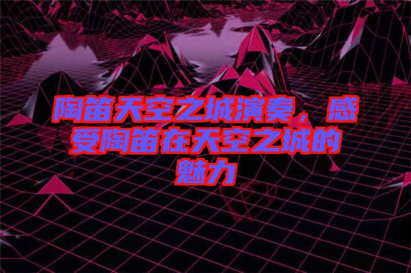 陶笛天空之城演奏，感受陶笛在天空之城的魅力