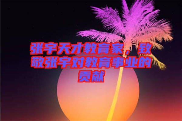 張宇天才教育家，致敬張宇對(duì)教育事業(yè)的貢獻(xiàn)