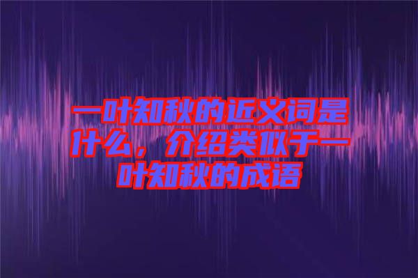 一葉知秋的近義詞是什么，介紹類似于一葉知秋的成語