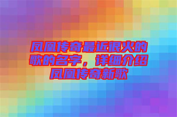 鳳凰傳奇最近很火的歌的名字，詳細介紹鳳凰傳奇新歌