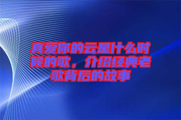 真愛你的云是什么時候的歌，介紹經(jīng)典老歌背后的故事