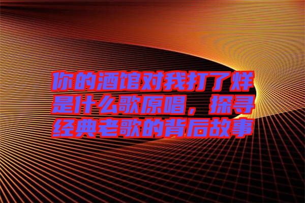 你的酒館對我打了烊是什么歌原唱，探尋經典老歌的背后故事