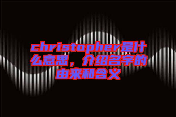 christopher是什么意思，介紹名字的由來和含義