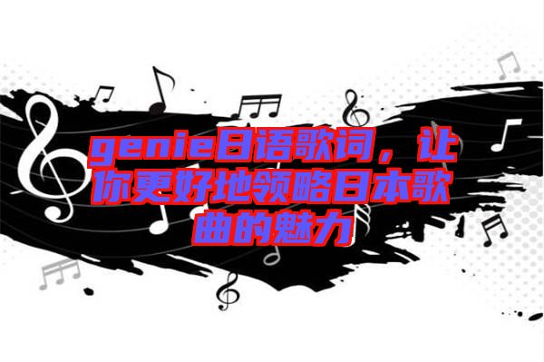 genie日語歌詞，讓你更好地領(lǐng)略日本歌曲的魅力