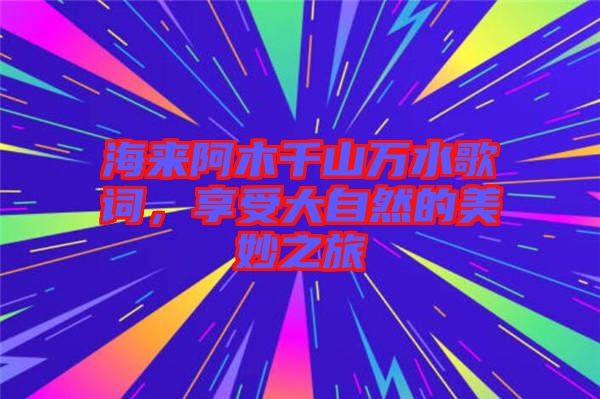 海來阿木千山萬水歌詞，享受大自然的美妙之旅