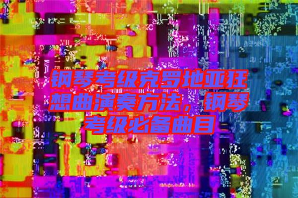 鋼琴考級克羅地亞狂想曲演奏方法，鋼琴考級必備曲目