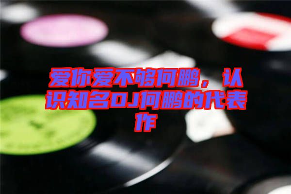 愛你愛不夠何鵬，認(rèn)識(shí)知名DJ何鵬的代表作