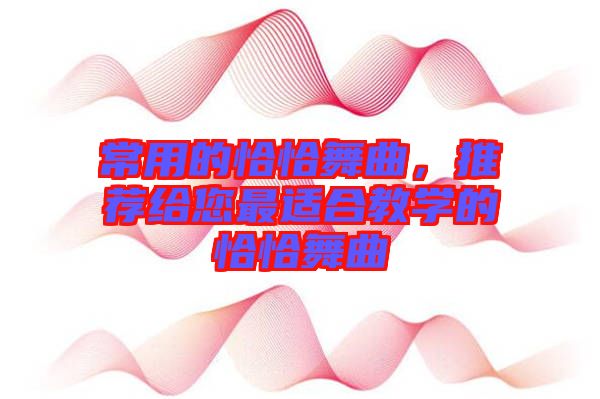 常用的恰恰舞曲，推薦給您最適合教學(xué)的恰恰舞曲