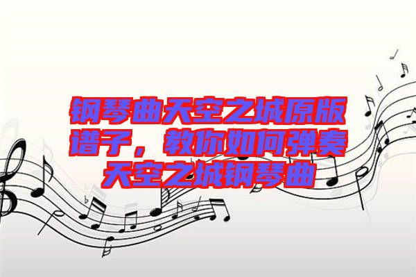 鋼琴曲天空之城原版譜子，教你如何彈奏天空之城鋼琴曲