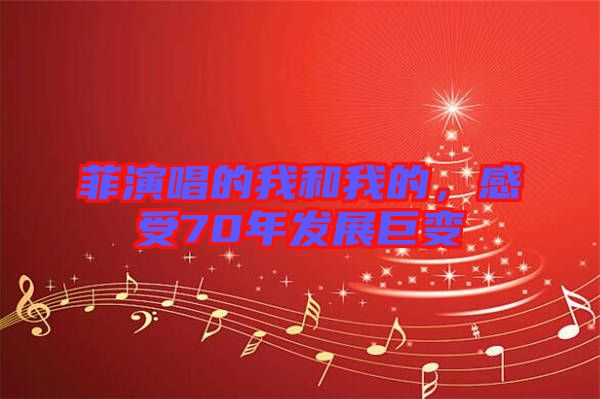 菲演唱的我和我的，感受70年發(fā)展巨變