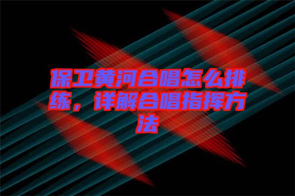 保衛(wèi)黃河合唱怎么排練，詳解合唱指揮方法