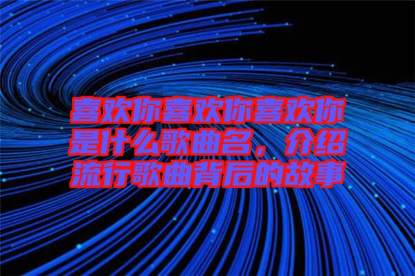 喜歡你喜歡你喜歡你是什么歌曲名，介紹流行歌曲背后的故事