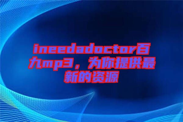 ineedadoctor百九mp3，為你提供最新的資源