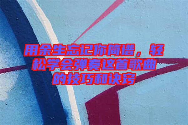 用余生忘記你簡譜，輕松學(xué)會彈奏這首歌曲的技巧和訣竅