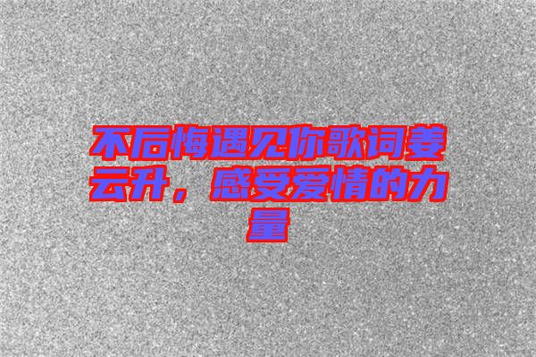 不后悔遇見你歌詞姜云升，感受愛情的力量