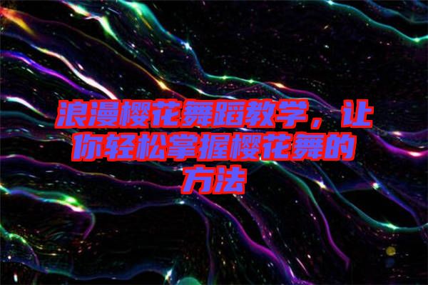 浪漫櫻花舞蹈教學，讓你輕松掌握櫻花舞的方法