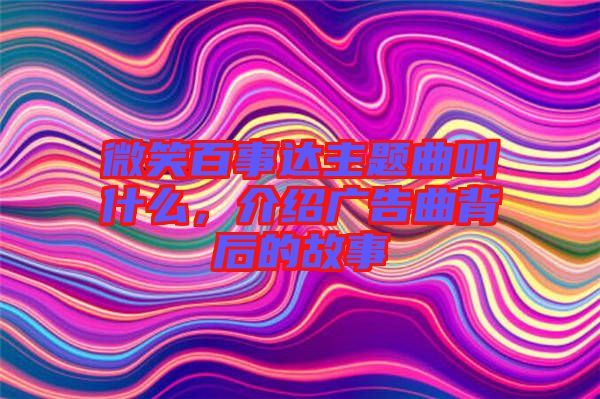 微笑百事達(dá)主題曲叫什么，介紹廣告曲背后的故事