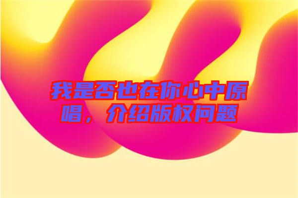 我是否也在你心中原唱，介紹版權(quán)問(wèn)題