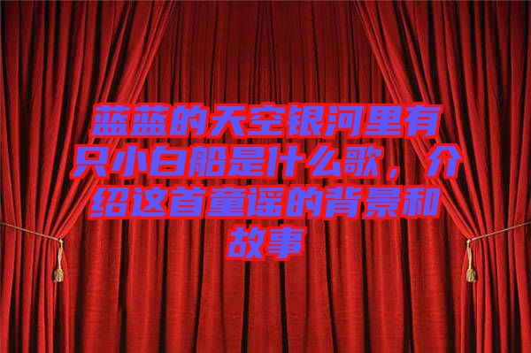 藍(lán)藍(lán)的天空銀河里有只小白船是什么歌，介紹這首童謠的背景和故事