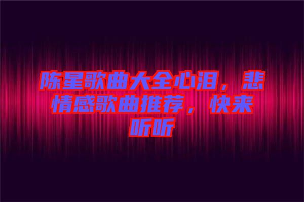 陳星歌曲大全心淚，悲情感歌曲推薦，快來聽聽