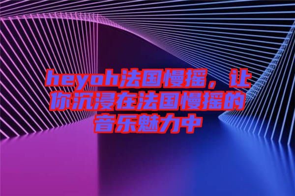 heyoh法國慢搖，讓你沉浸在法國慢搖的音樂魅力中