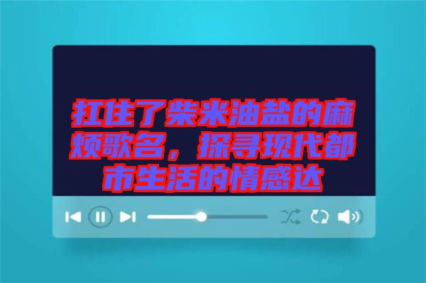 扛住了柴米油鹽的麻煩歌名，探尋現(xiàn)代都市生活的情感達