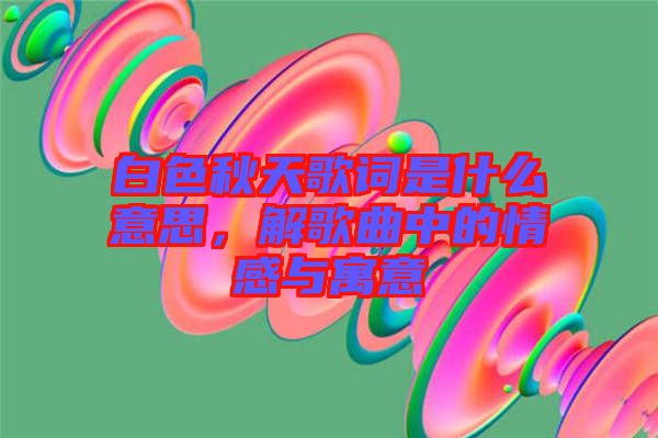 白色秋天歌詞是什么意思，解歌曲中的情感與寓意