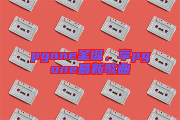 pgone圣誕，享pgone最新歌曲