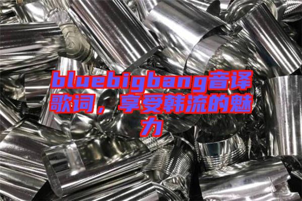 bluebigbang音譯歌詞，享受韓流的魅力