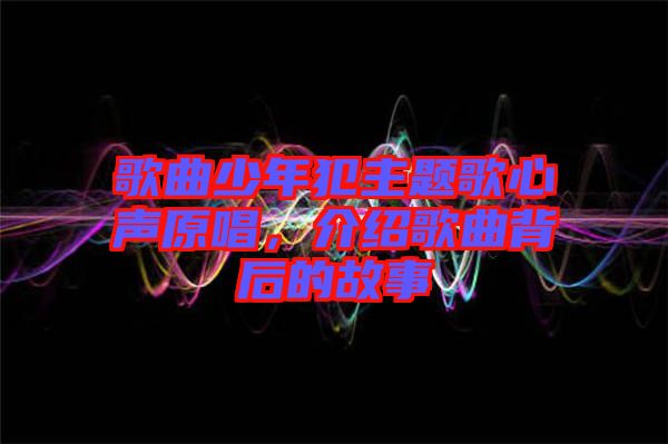 歌曲少年犯主題歌心聲原唱，介紹歌曲背后的故事