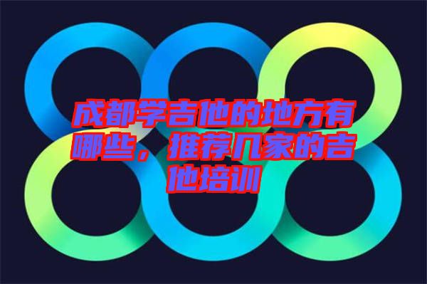 成都學吉他的地方有哪些，推薦幾家的吉他培訓