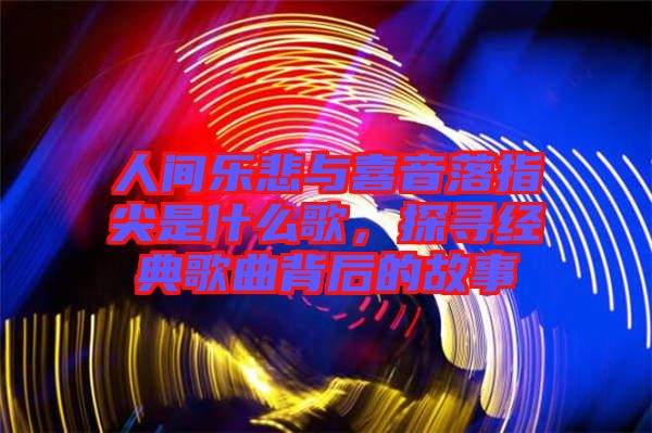 人間樂悲與喜音落指尖是什么歌，探尋經(jīng)典歌曲背后的故事