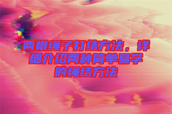 兩根繩子打結方法，詳細介紹兩種簡單易學的繩結方法