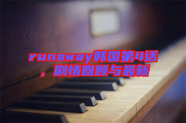 runaway韓國第4話，劇情回顧與最新