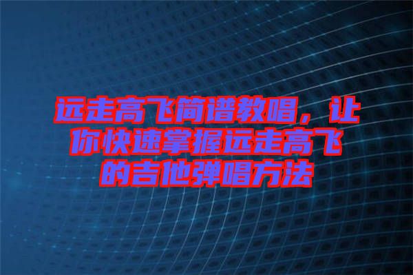 遠走高飛簡譜教唱，讓你快速掌握遠走高飛的吉他彈唱方法