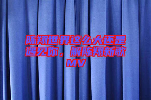 陳翔世界這么大還是遇見你，解陳翔新歌MV