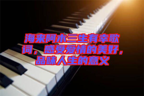 海來(lái)阿木三生有幸歌詞，感受愛(ài)情的美好，品味人生的意義