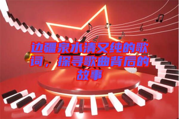 邊疆泉水清又純的歌詞，探尋歌曲背后的故事