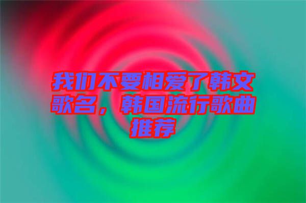 我們不要相愛了韓文歌名，韓國流行歌曲推薦