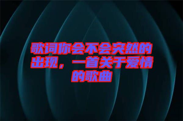 歌詞你會不會突然的出現(xiàn)，一首關(guān)于愛情的歌曲