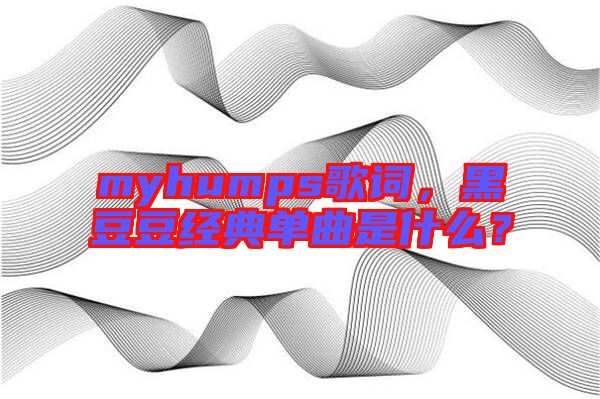 myhumps歌詞，黑豆豆經(jīng)典單曲是什么？