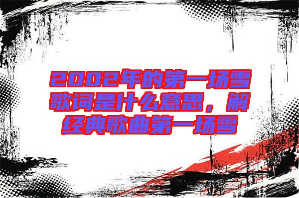 2002年的第一場(chǎng)雪歌詞是什么意思，解經(jīng)典歌曲第一場(chǎng)雪